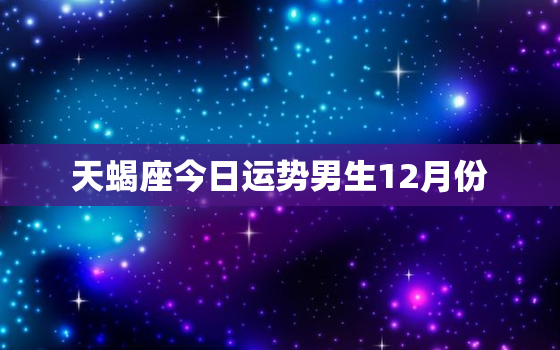 天蝎座今日运势男生12月份，天蝎座今日运势男第一星座生