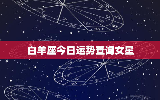 白羊座今日运势查询女星，白羊座今曰运势女查询