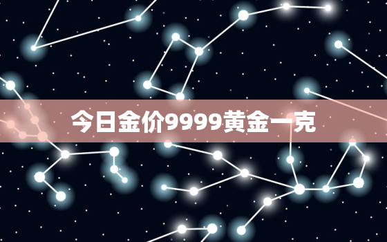 今日金价9999黄金一克，今日黄金价格多少钱一克999纯金