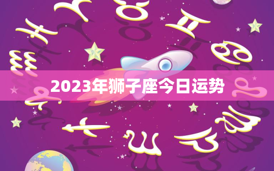 2023年狮子座今日运势，狮子座今日运势23日