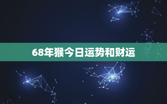 68年猴今日运势和财运，68年的猴今日财运