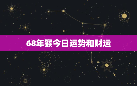 68年猴今日运势和财运，68年属猴人今日运势在哪方