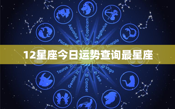 12星座今日运势查询最星座，12星座今日运势大全