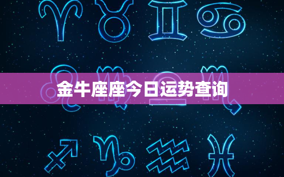 金牛座座今日运势查询，金牛座今日运势每日运程