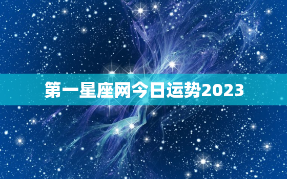 第一星座网今日运势2023，第一星座网今日运势天蝎双子座