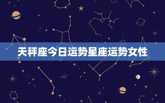 天秤座今日运势星座运势女性，天秤座今日运势查询星座屋