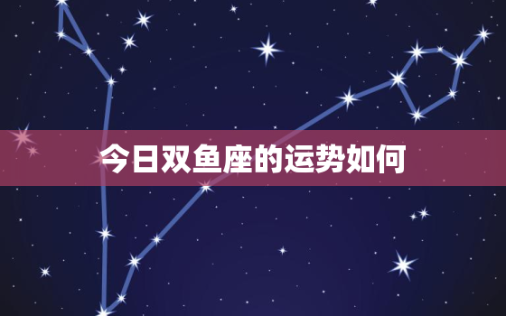 今日双鱼座的运势如何，今日双鱼座运势女吉时吉位万年历