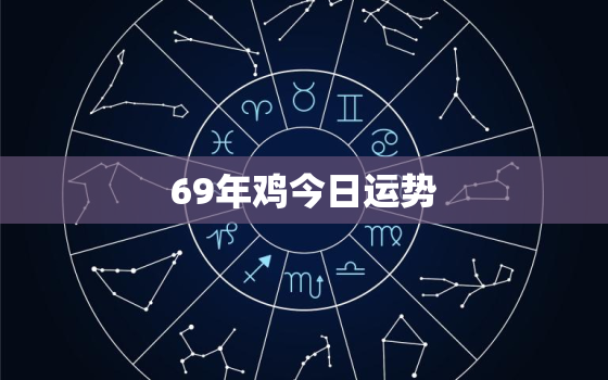 69年鸡今日运势，69年属鸡今日运势每日运程