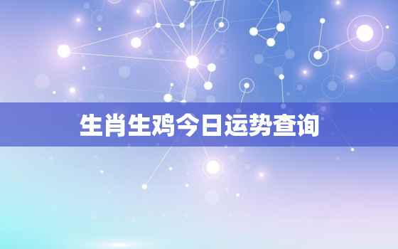 生肖生鸡今日运势查询，生肖鸡今日运势卜易居