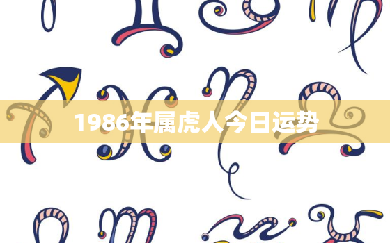 1986年属虎人今日运势，86年属虎今日偏财运势