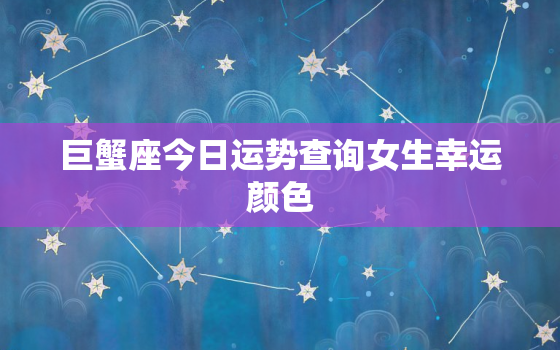 巨蟹座今日运势查询女生幸运颜色，巨蟹座今日运势如何女二零二一年