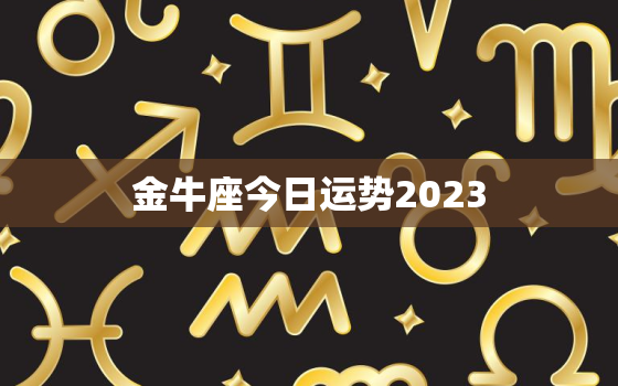 金牛座今日运势2023，金牛座今日运势2022年1月1日