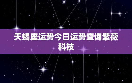 天蝎座运势今日运势查询紫薇科技，天蝎座今日运势紫薇星座运势