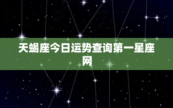 天蝎座今日运势查询第一星座网，天蝎座今日运势 星座运势查询