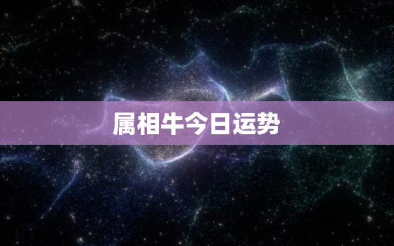 属相牛今日运势，属相牛今日运势如何