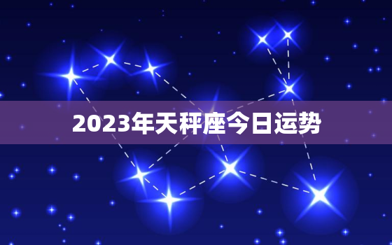 2023年天秤座今日运势，天秤座2023年厄运