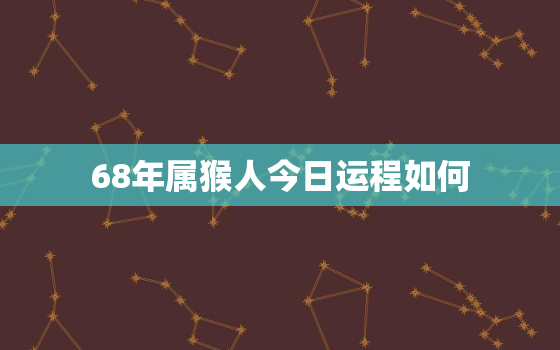 68年属猴人今日运程如何，68年属猴今日财运怎么样