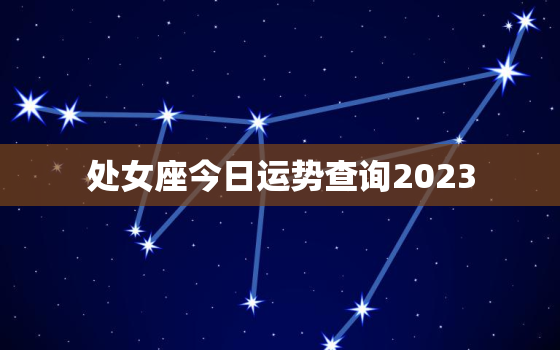 处女座今日运势查询2023，处女座今日运势查询2022女生