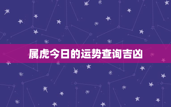 属虎今日的运势查询吉凶，属虎的今日运势_生肖虎今日运程_属虎人今日财运_事