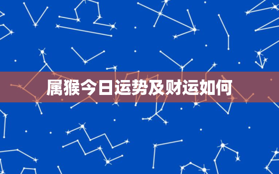 属猴今日运势及财运如何，属猴今日运势 非常运势网