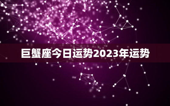 巨蟹座今日运势2023年运势，巨蟹座今日运势2023年运势如何