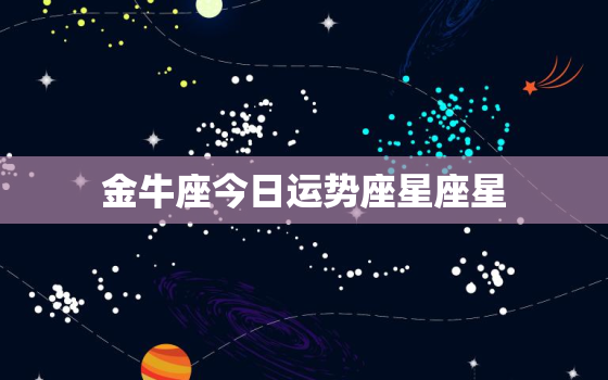 金牛座今日运势座星座星，金牛座今日运势查询女星座屋