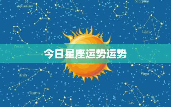 今日星座运势运势，今日 星座运势