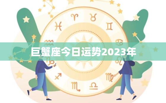 巨蟹座今日运势2023年，巨蟹座今日运势2023年女生