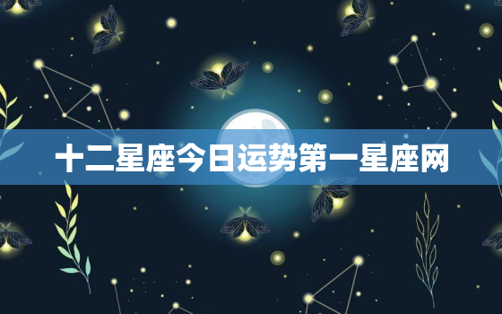 十二星座今日运势第一星座网，太阳月亮上升星座查询