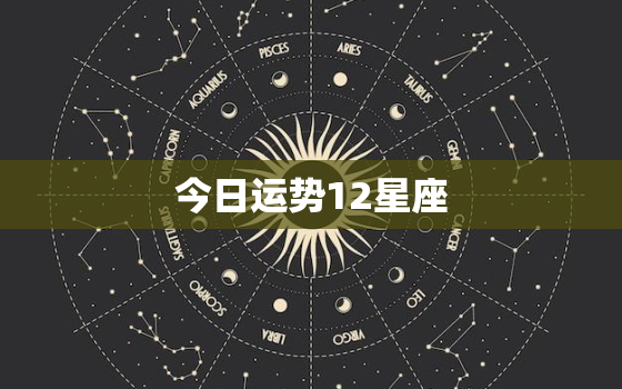 今日运势12星座，今日十二星座今天运势