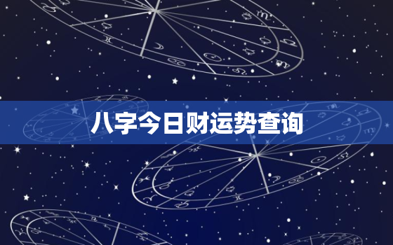 八字今日财运势查询，八字今日运程测算