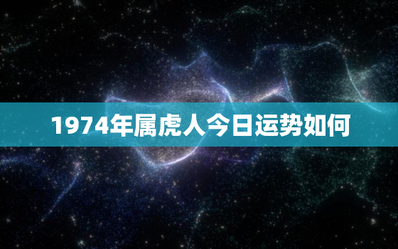 1974年属虎人今日运势如何，1974年属虎今日财运