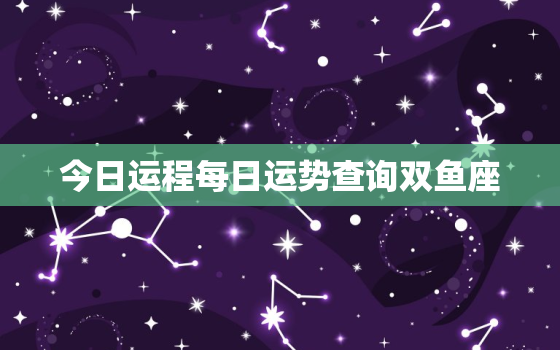 今日运程每日运势查询双鱼座，今日份双鱼座运势