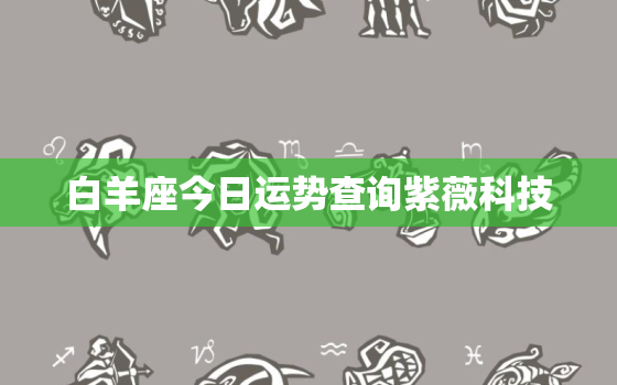 白羊座今日运势查询紫薇科技，白羊座今日运势查询水墨先生