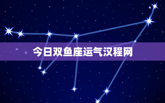 今日双鱼座运气汉程网，双鱼座今日运势算命先生