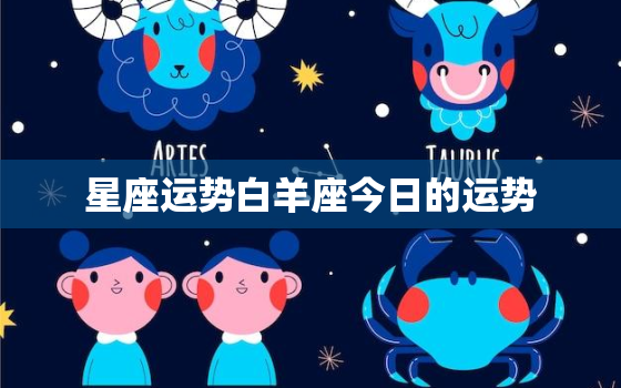 星座运势白羊座今日的运势，星座运势白羊座今日的运势如何