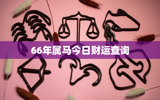 66年属马今日财运查询，66年属马今天的财运