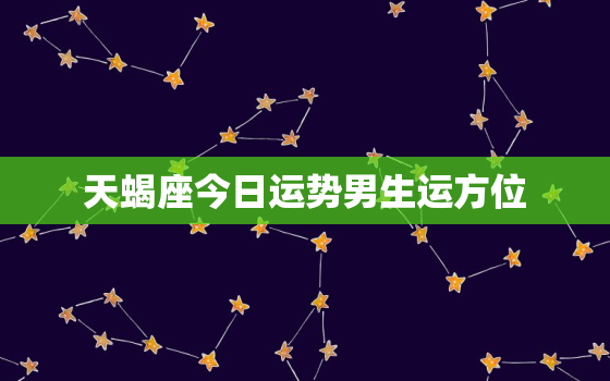 天蝎座今日运势男生运方位，天蝎座今日运势男性