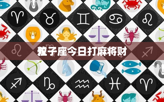 双子座今日打麻将财
位，双子座今日打麻将的旺位财位