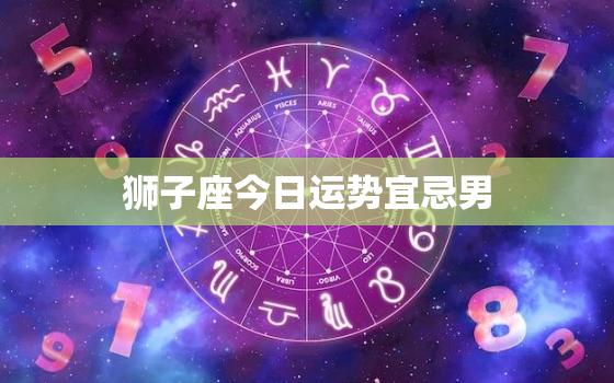 狮子座今日运势宜忌男，狮子座今日运势宜忌男生