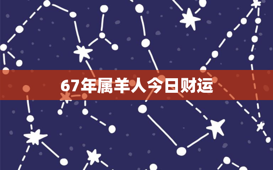 67年属羊人今日财运，67年属羊人今日财运如何