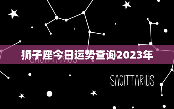 狮子座今日运势查询2023年，狮子座今日运势查询2023年财运