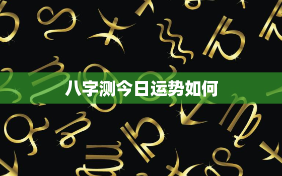 八字测今日运势如何，八字测今日运势非常运势网