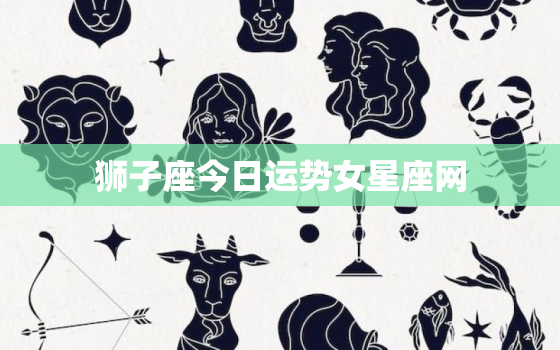 狮子座今日运势女星座网，狮子座今日运势查询算命网