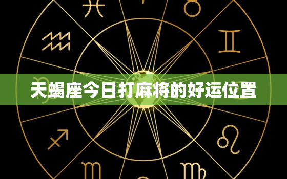 天蝎座今日打麻将的好运位置，天蝎座今日打牌财运方位