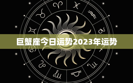 巨蟹座今日运势2023年运势，巨蟹座今日运势2023年运势女生