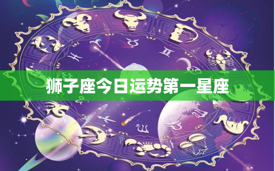 狮子座今日运势第一星座
，狮子座今日运势  第一星座