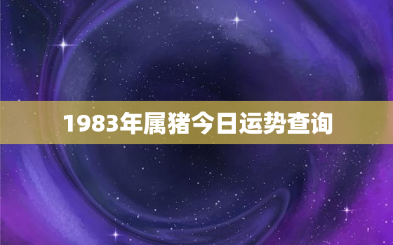 1983年属猪今日运势查询，83年生肖猪今日运势