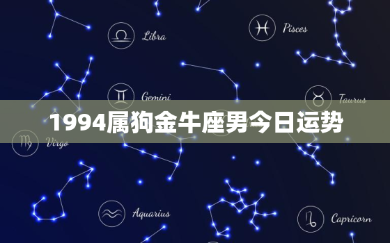 1994属狗金牛座男今日运势，94年金牛座