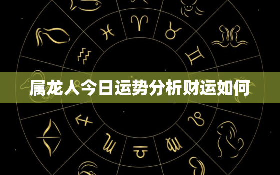 属龙人今日运势分析财运如何，属龙人今日运势及财运